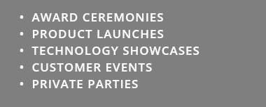  AWARD CEREMONIES PRODUCT LAUNCHES TECHNOLOGY SHOWCASES CUSTOMER EVENTS PRIVATE PARTIES 